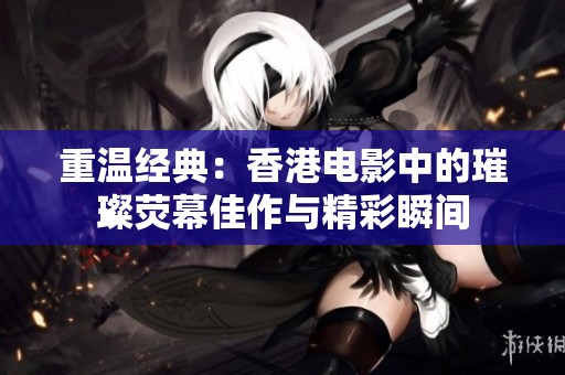 重温经典：香港电影中的璀璨荧幕佳作与精彩瞬间