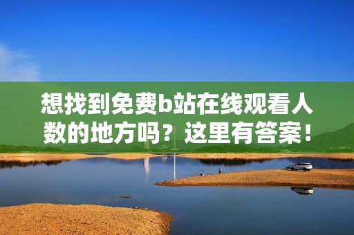 想找到免费b站在线观看人数的地方吗？这里有答案！