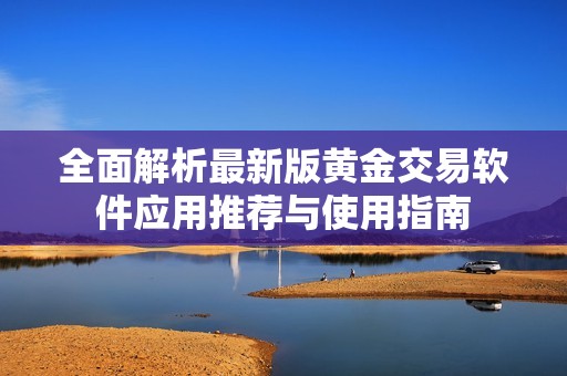 全面解析最新版黄金交易软件应用推荐与使用指南