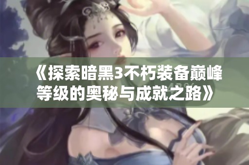 《探索暗黑3不朽装备巅峰等级的奥秘与成就之路》