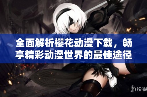 全面解析樱花动漫下载，畅享精彩动漫世界的最佳途径