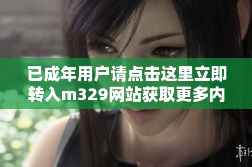 已成年用户请点击这里立即转入m329网站获取更多内容