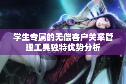 学生专属的无偿客户关系管理工具独特优势分析