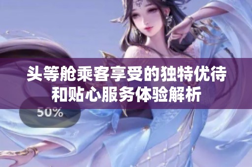 头等舱乘客享受的独特优待和贴心服务体验解析