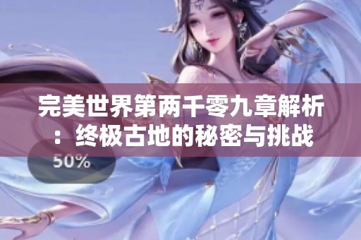 完美世界第两千零九章解析：终极古地的秘密与挑战