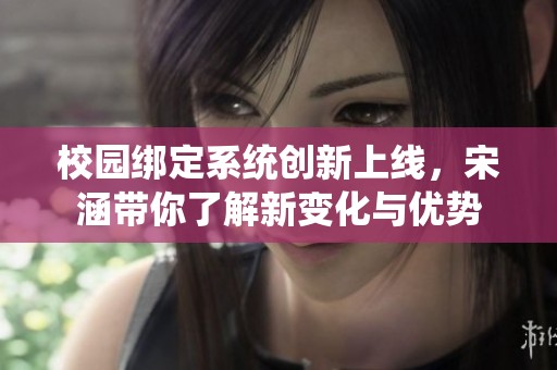 校园绑定系统创新上线，宋涵带你了解新变化与优势