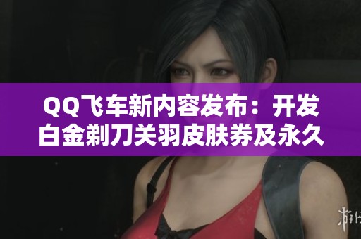 QQ飞车新内容发布：开发白金剃刀关羽皮肤券及永久终极迈凯伦车款