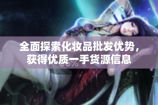 全面探索化妆品批发优势，获得优质一手货源信息
