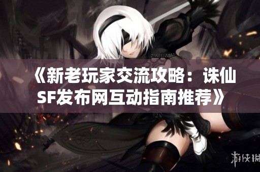 《新老玩家交流攻略：诛仙SF发布网互动指南推荐》