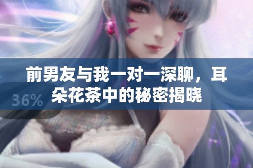 前男友与我一对一深聊，耳朵花茶中的秘密揭晓