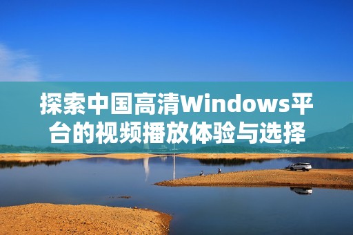 探索中国高清Windows平台的视频播放体验与选择