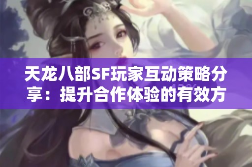 天龙八部SF玩家互动策略分享：提升合作体验的有效方法