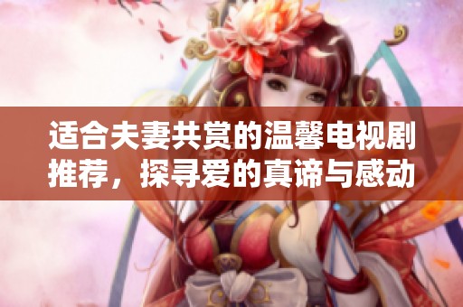 适合夫妻共赏的温馨电视剧推荐，探寻爱的真谛与感动