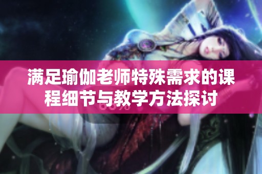 满足瑜伽老师特殊需求的课程细节与教学方法探讨