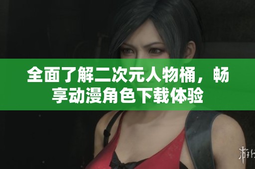 全面了解二次元人物桶，畅享动漫角色下载体验