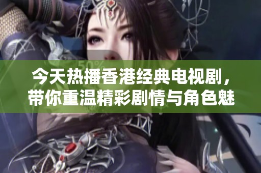 今天热播香港经典电视剧，带你重温精彩剧情与角色魅力