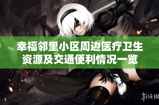 幸福邻里小区周边医疗卫生资源及交通便利情况一览
