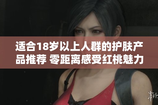 适合18岁以上人群的护肤产品推荐 零距离感受红桃魅力