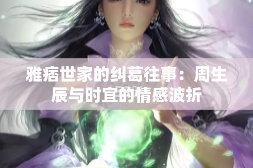 雅痞世家的纠葛往事：周生辰与时宜的情感波折