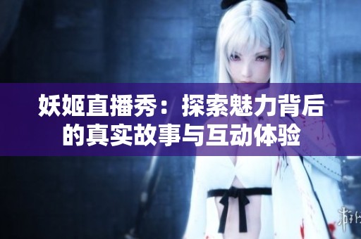 妖姬直播秀：探索魅力背后的真实故事与互动体验