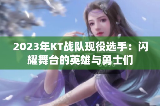 2023年KT战队现役选手：闪耀舞台的英雄与勇士们