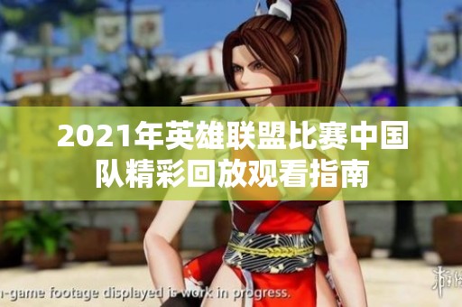 2021年英雄联盟比赛中国队精彩回放观看指南