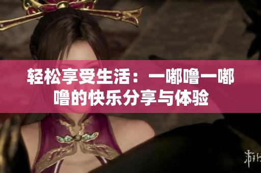 轻松享受生活：一嘟噜一嘟噜的快乐分享与体验