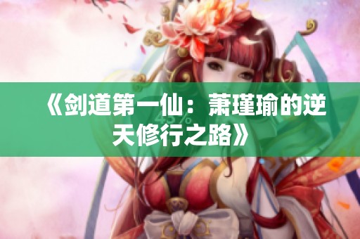 《剑道第一仙：萧瑾瑜的逆天修行之路》