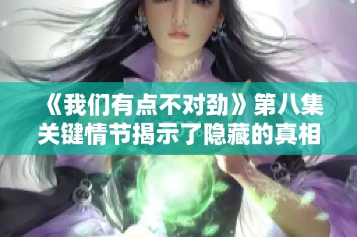 《我们有点不对劲》第八集关键情节揭示了隐藏的真相与冲突