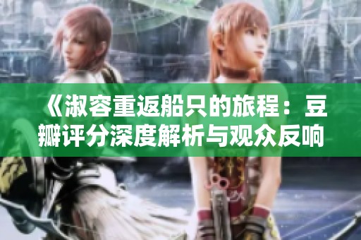 《淑容重返船只的旅程：豆瓣评分深度解析与观众反响》