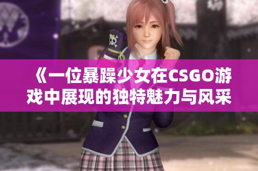 《一位暴躁少女在CSGO游戏中展现的独特魅力与风采》