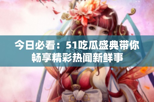 今日必看：51吃瓜盛典带你畅享精彩热闻新鲜事