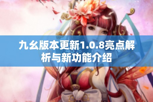 九幺版本更新1.0.8亮点解析与新功能介绍