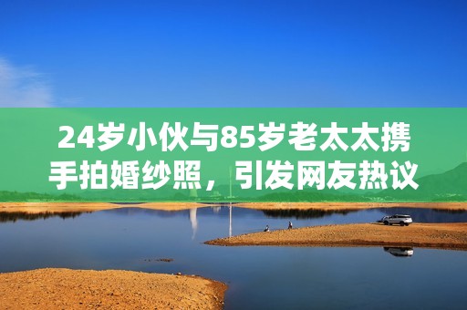 24岁小伙与85岁老太太携手拍婚纱照，引发网友热议