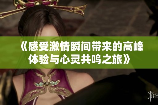 《感受激情瞬间带来的高峰体验与心灵共鸣之旅》