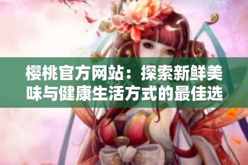 樱桃官方网站：探索新鲜美味与健康生活方式的最佳选择
