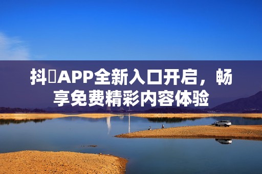 抖抈APP全新入口开启，畅享免费精彩内容体验