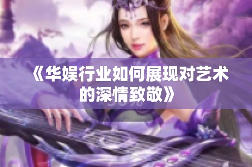 《华娱行业如何展现对艺术的深情致敬》