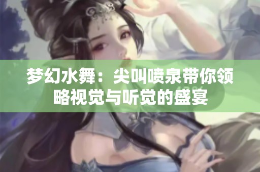 梦幻水舞：尖叫喷泉带你领略视觉与听觉的盛宴