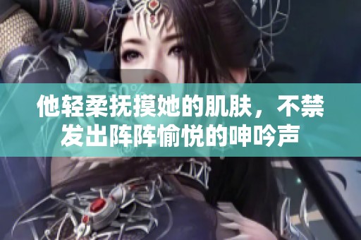 他轻柔抚摸她的肌肤，不禁发出阵阵愉悦的呻吟声