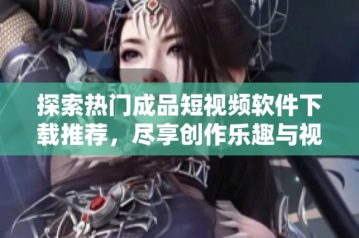 探索热门成品短视频软件下载推荐，尽享创作乐趣与视听盛宴