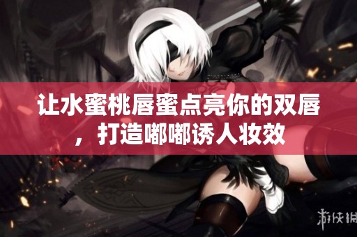 让水蜜桃唇蜜点亮你的双唇，打造嘟嘟诱人妆效