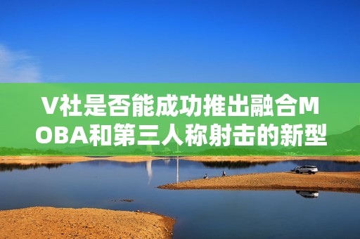 V社是否能成功推出融合MOBA和第三人称射击的新型游戏？