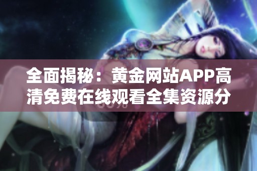 全面揭秘：黄金网站APP高清免费在线观看全集资源分享