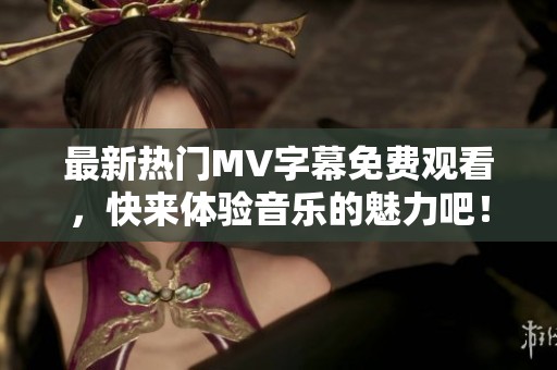 最新热门MV字幕免费观看，快来体验音乐的魅力吧！