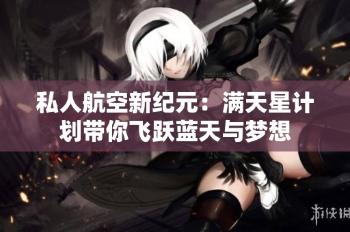 私人航空新纪元：满天星计划带你飞跃蓝天与梦想