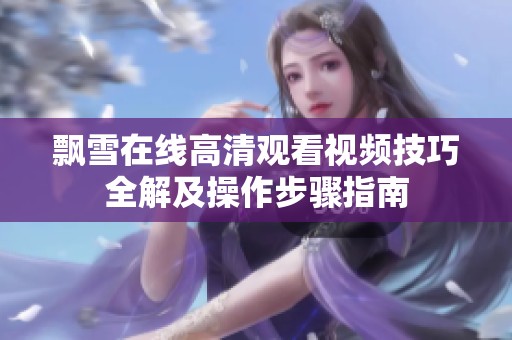 飘雪在线高清观看视频技巧全解及操作步骤指南