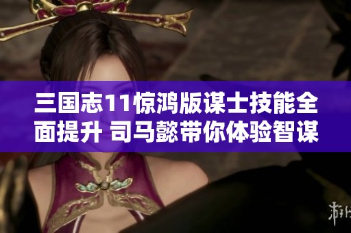 三国志11惊鸿版谋士技能全面提升 司马懿带你体验智谋巅峰