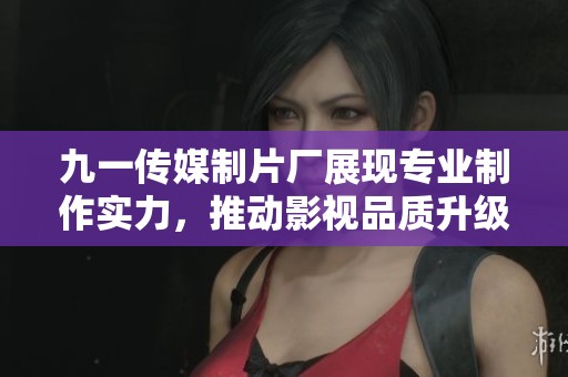 九一传媒制片厂展现专业制作实力，推动影视品质升级
