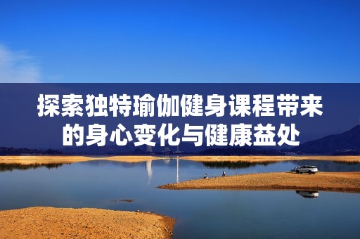 探索独特瑜伽健身课程带来的身心变化与健康益处